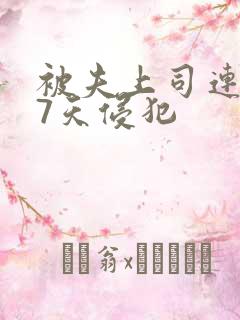 被夫上司连续被7天侵犯