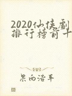2020仙侠剧排行榜前十名