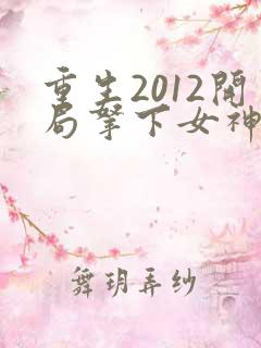 重生2012开局拿下女神的小说