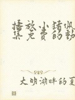 播放小猪佩奇全集免费的动画片