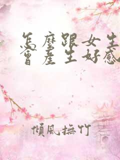 怎么跟女生交流会产生好感