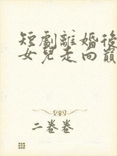 短剧离婚后我带女儿走向巅峰