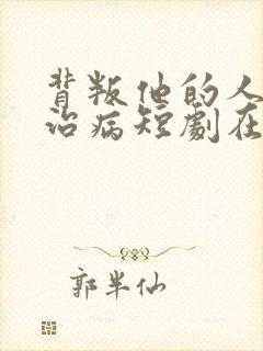 背叛他的人求他治病短剧在线观看