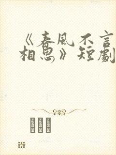 《春风不言勿复相思》短剧全集结局