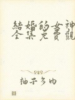 结婚的女神韩剧全集免费观看