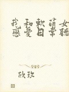 我和软萌女友的恋爱日常听书完整版