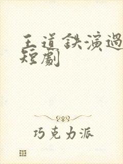 王道铁演过哪些短剧