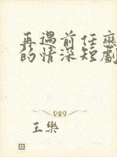 再遇前任恋上他的情深短剧完整版