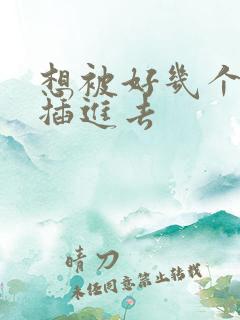 想被好几个男人插进去