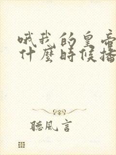 哦我的皇帝陛下什么时候播的