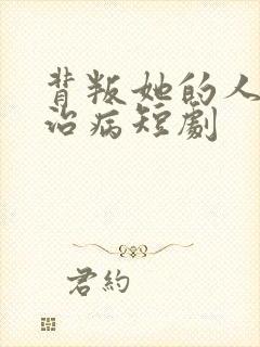 背叛她的人求她治病短剧