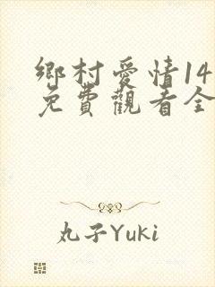 乡村爱情14部免费观看全集完整版电视剧