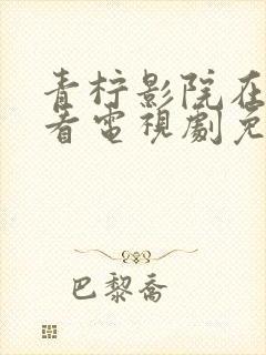 青柠影院在线观看电视剧免费西瓜