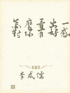 怎么看出一个人对你有好感