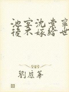 池宴沈棠宁重生后不嫁给世子