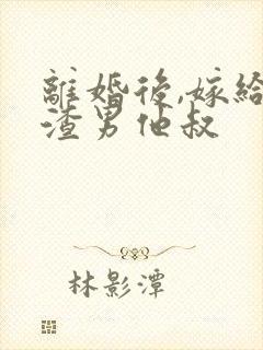 离婚后,嫁给了渣男他叔