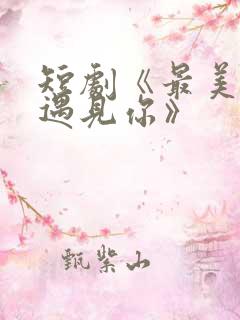 短剧《最美时候遇见你》