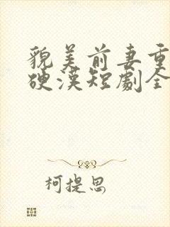 貌美前妻重生嫁硬汉短剧全集大结局