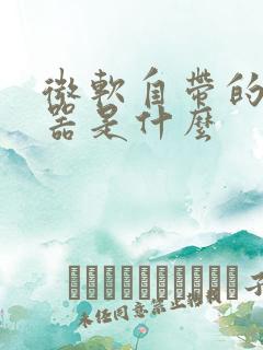 微软自带的浏览器是什么