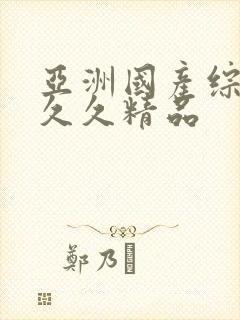 亚洲国产综合久久久精品