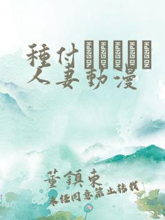 种付おじさんと人妻动漫