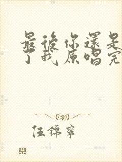 最后你还是离开了我原唱完整版