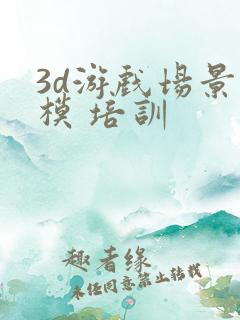 3d游戏场景建模 培训