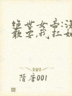 绝世女帝:没人敢要,我扛她回家