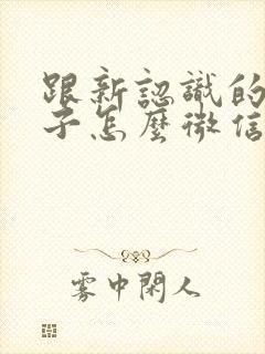 跟新认识的女孩子怎么微信聊天