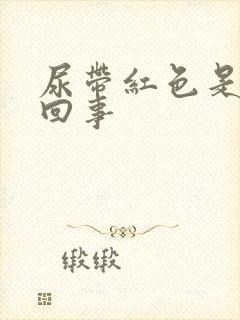 尿带红色是怎么回事