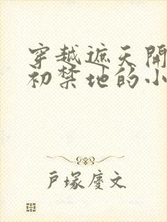 穿越遮天开局太初禁地的小说