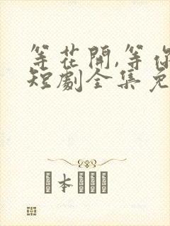 等花开,等你归短剧全集免费观看