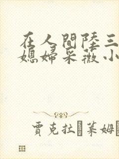 在人间陆三平儿媳妇采薇小说免费阅读