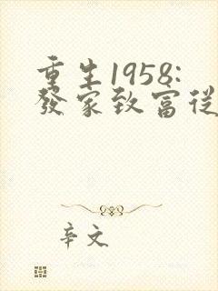 重生1958:发家致富从南锣鼓巷开始阅读全文