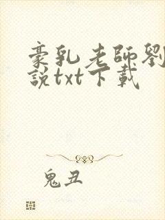 豪乳老师刘艳小说txt下载