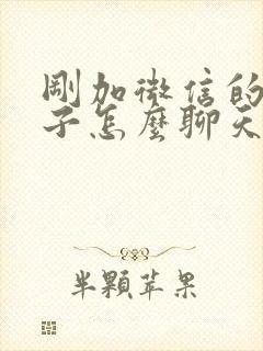 刚加微信的女孩子怎么聊天