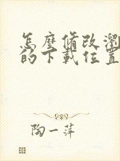 怎么修改浏览器的下载位置