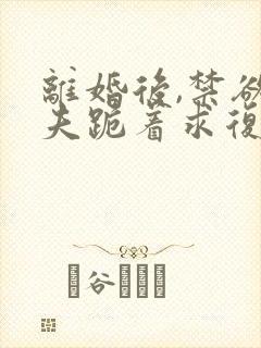 离婚后,禁欲前夫跪着求复合傅淮舟小说