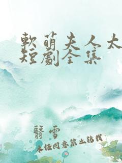 软萌夫人太难哄短剧全集