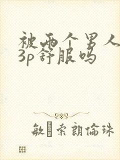 被两个男人一起3p舒服吗