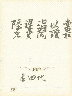 陆迟温以棠小说免费阅读最新章节