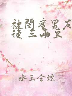 被闺蜜男友上错后 三两豆