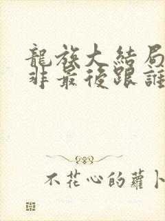 龙族大结局路明非最后跟谁在一起