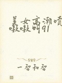 美女高潮喷水到嗷嗷叫91