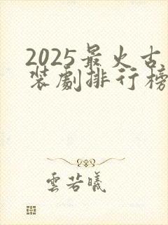 2025最火古装剧排行榜前十名