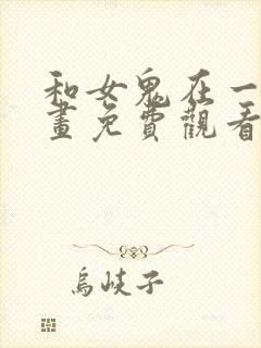 和女鬼在一起漫画免费观看下拉式