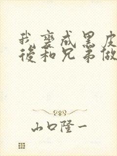 我变成黑皮辣妹后和兄弟做了