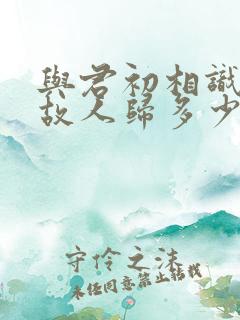 与君初相识犹如故人归多少集