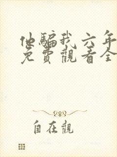 他骗我六年短剧免费观看全集剧情