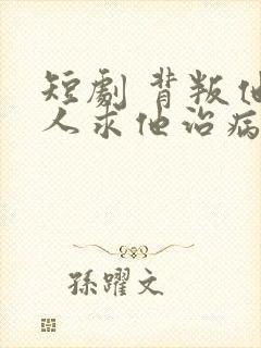 短剧 背叛他的人求他治病